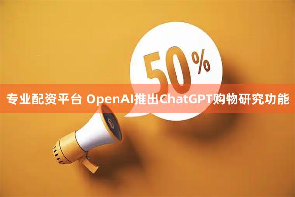 专业配资平台 OpenAI推出ChatGPT购物研究功能