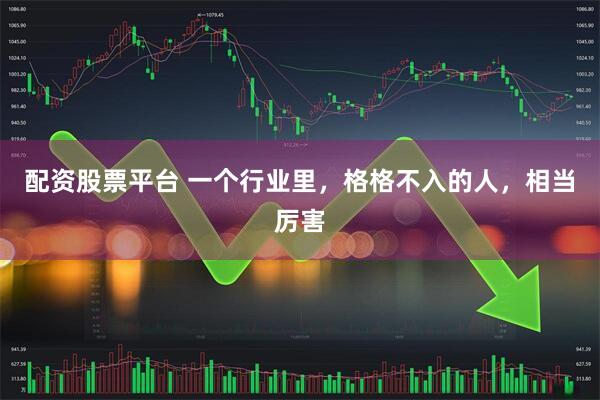 配资股票平台 一个行业里，格格不入的人，相当厉害
