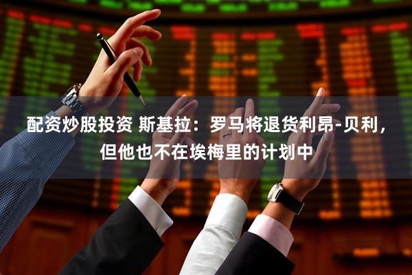 配资炒股投资 斯基拉：罗马将退货利昂-贝利，但他也不在埃梅里的计划中