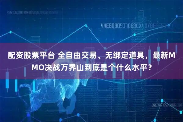 配资股票平台 全自由交易、无绑定道具，最新MMO决战万界山到底是个什么水平？