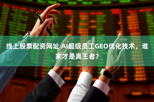 线上股票配资网址 AI超级员工GEO优化技术,谁家才是真王者?