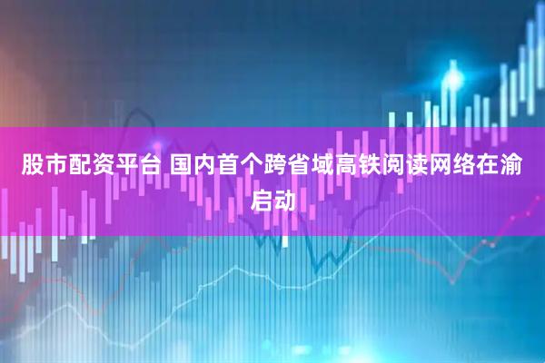 股市配资平台 国内首个跨省域高铁阅读网络在渝启动