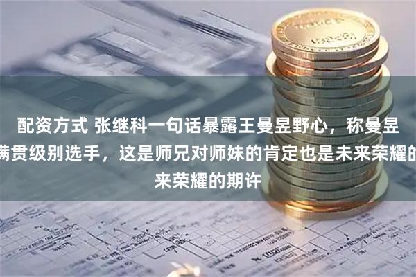 配资方式 张继科一句话暴露王曼昱野心，称曼昱是全满贯级别选手，这是师兄对师妹的肯定也是未来荣耀的期许