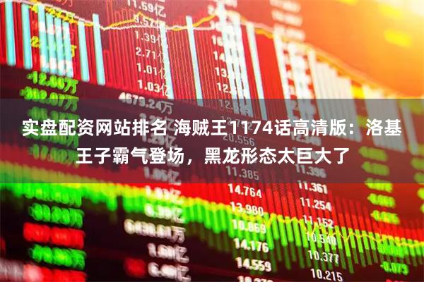 实盘配资网站排名 海贼王1174话高清版：洛基王子霸气登场，黑龙形态太巨大了