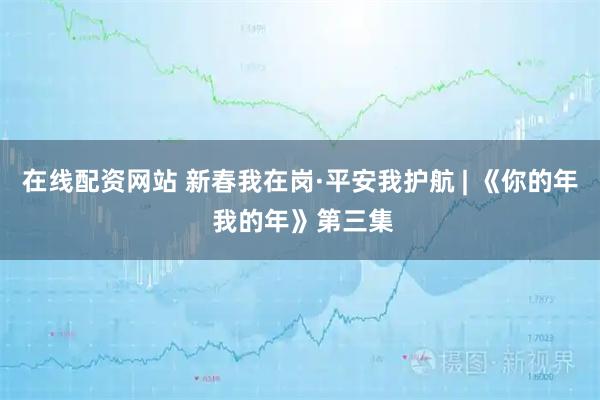 在线配资网站 新春我在岗·平安我护航 | 《你的年 我的年》第三集