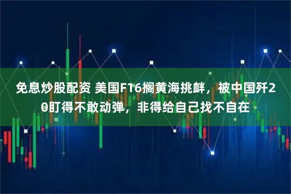 免息炒股配资 美国F16搁黄海挑衅,被中国歼20盯得不敢动弹,非得给自己找不自在