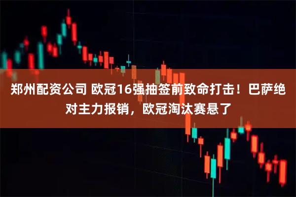 郑州配资公司 欧冠16强抽签前致命打击!巴萨绝对主力报销,欧冠淘汰赛悬了