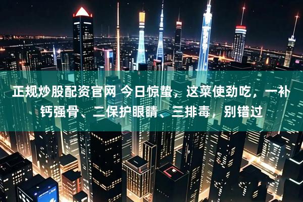 正规炒股配资官网 今日惊蛰，这菜使劲吃，一补钙强骨、二保护眼睛、三排毒，别错过