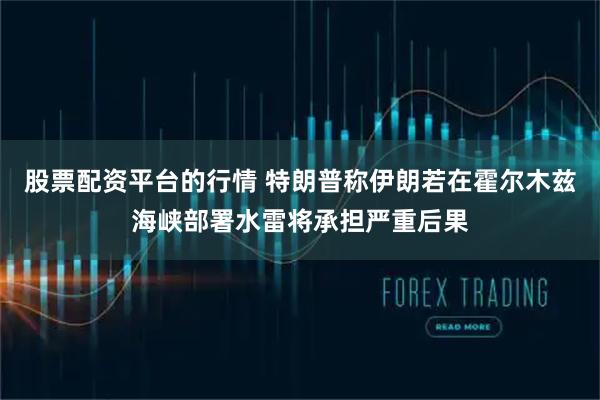 股票配资平台的行情 特朗普称伊朗若在霍尔木兹海峡部署水雷将承担严重后果