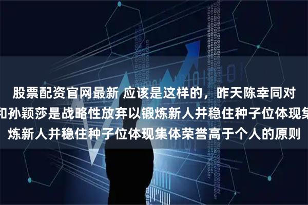 股票配资官网最新 应该是这样的,昨天陈幸同对石洵瑶有考虑且陈幸同和孙颖莎是战略性放弃以锻炼新人并稳住种子位体现集体荣誉高于个人的原则