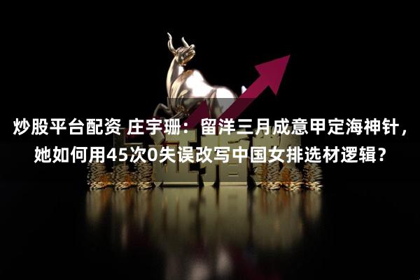 炒股平台配资 庄宇珊:留洋三月成意甲定海神针,她如何用45次0失误改写中国女排选材逻辑?