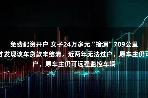免费配资开户 女子24万多元“捡漏”709公里里程二手车，才发现该车贷款未结清，近两年无法过户，原车主仍可远程监控车辆
