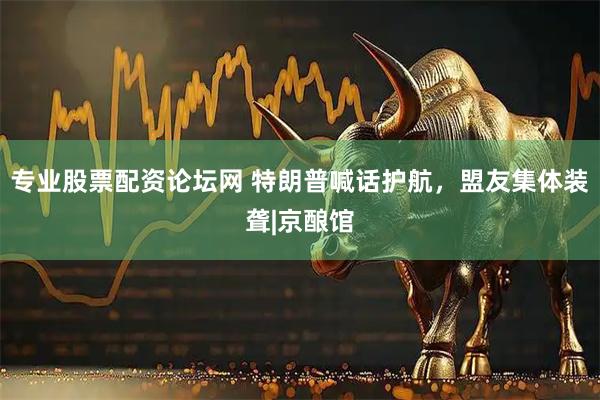 专业股票配资论坛网 特朗普喊话护航，盟友集体装聋|京酿馆