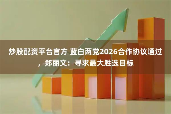 炒股配资平台官方 蓝白两党2026合作协议通过,郑丽文:寻求最大胜选目标