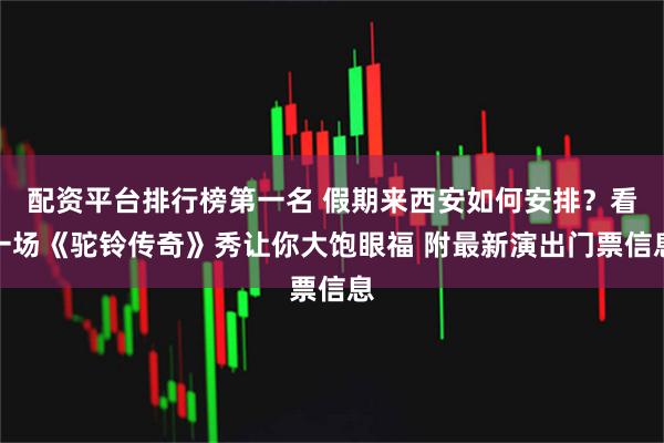 配资平台排行榜第一名 假期来西安如何安排？看一场《驼铃传奇》秀让你大饱眼福 附最新演出门票信息