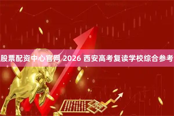 股票配资中心官网 2026 西安高考复读学校综合参考