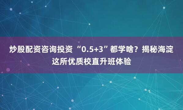 炒股配资咨询投资 “0.5+3”都学啥？揭秘海淀这所优质校直升班体验