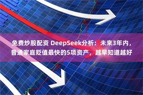 免费炒股配资 DeepSeek分析：未来3年内，普通家庭贬值最快的5项资产，越早知道越好
