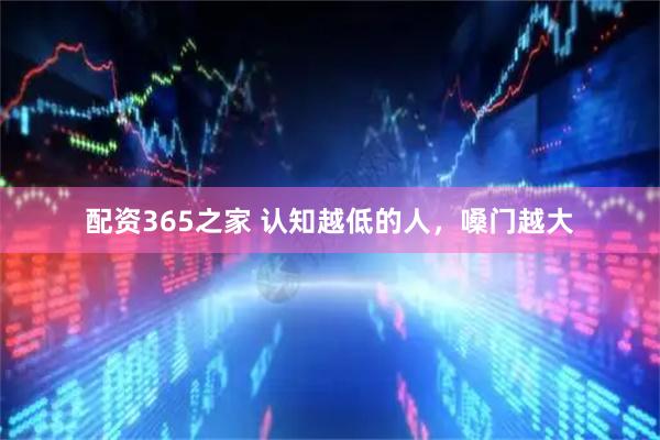 配资365之家 认知越低的人，嗓门越大