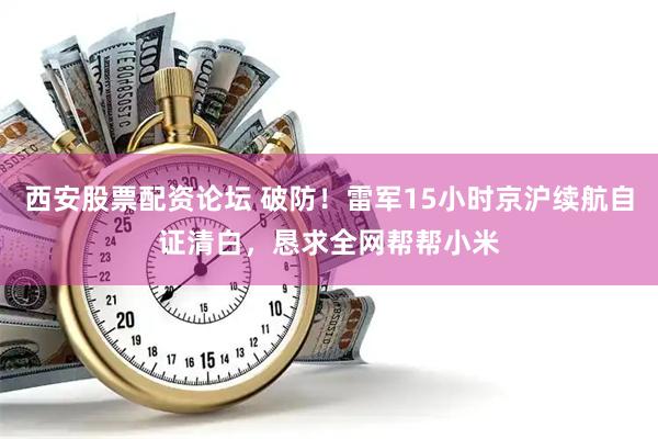 西安股票配资论坛 破防！雷军15小时京沪续航自证清白，恳求全网帮帮小米