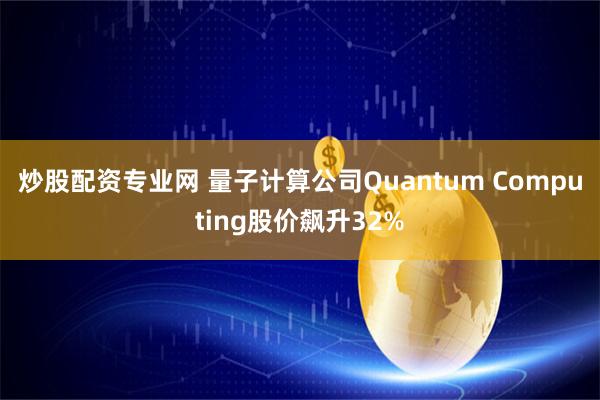 炒股配资专业网 量子计算公司Quantum Computing股价飙升32%