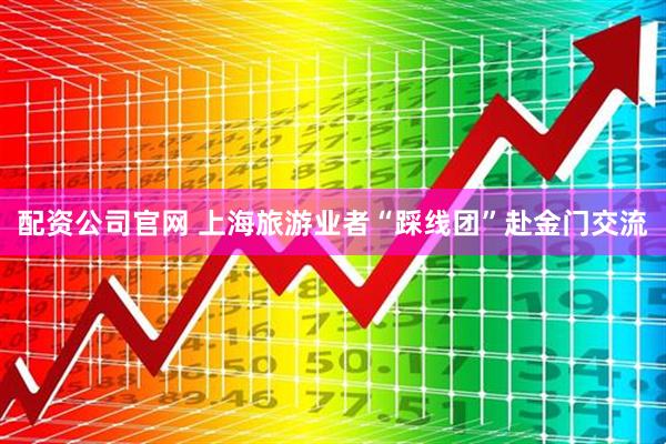 配资公司官网 上海旅游业者“踩线团”赴金门交流