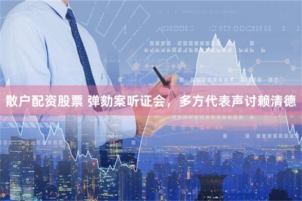 散户配资股票 弹劾案听证会，多方代表声讨赖清德