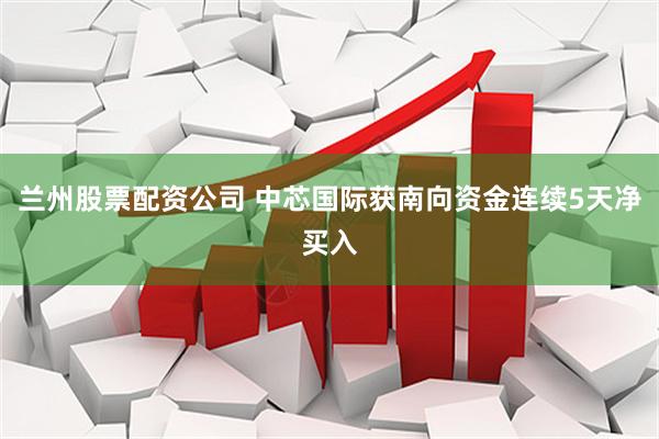 兰州股票配资公司 中芯国际获南向资金连续5天净买入