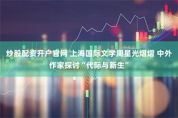 炒股配资开户官网 上海国际文学周星光熠熠 中外作家探讨“代际与新生”