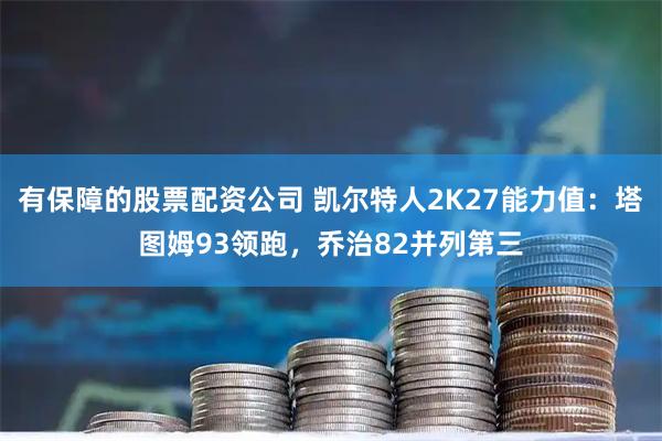 有保障的股票配资公司 凯尔特人2K27能力值：塔图姆93领跑，乔治82并列第三