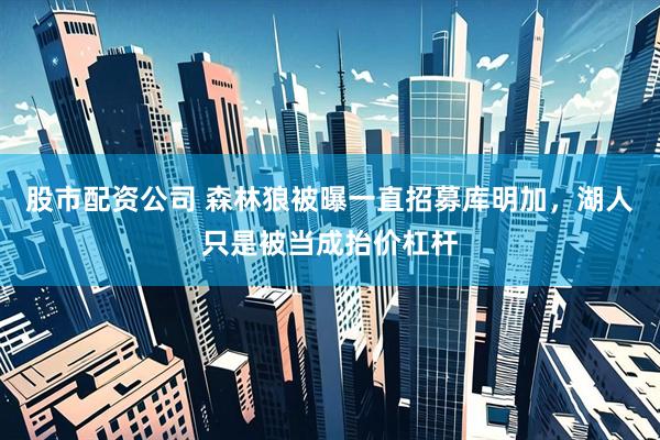 股市配资公司 森林狼被曝一直招募库明加，湖人只是被当成抬价杠杆
